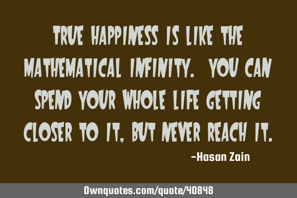 True happiness is like the mathematical infinity. You can spend your whole life getting closer to