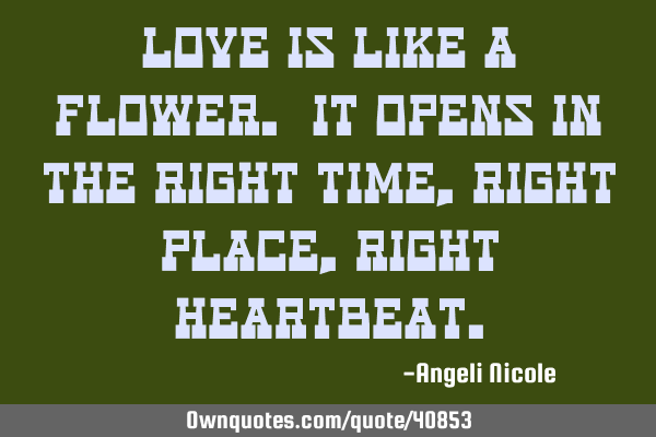 Love is like a flower. It opens in the right time, right place, right