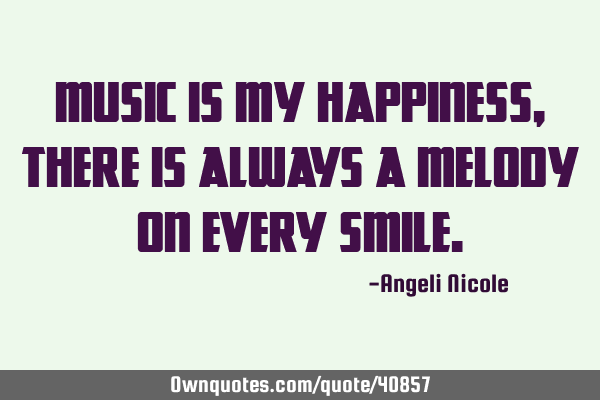 Music is my happiness, there is always a melody on every