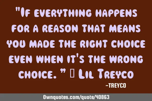 "If everything happens for a reason that means you made the right choice even when it