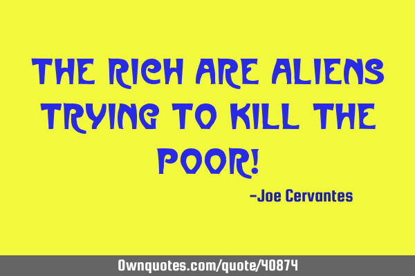 The rich are aliens trying to kill the poor!
