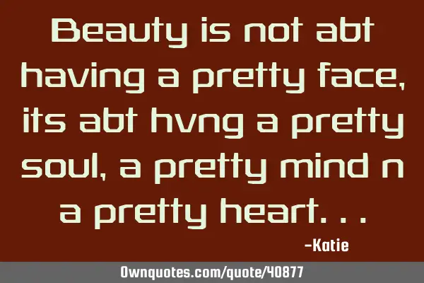 Beauty is not abt having a pretty face,its abt hvng a pretty soul,a pretty mind n a pretty