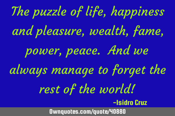 The puzzle of life, happiness and pleasure, wealth, fame, power, peace. And we always manage to