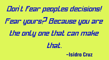 Don't fear peoples decisions! Fear yours? Because you are the only one that can make that.