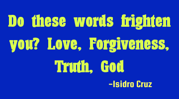 Do these words frighten you? Love, Forgiveness, Truth, God