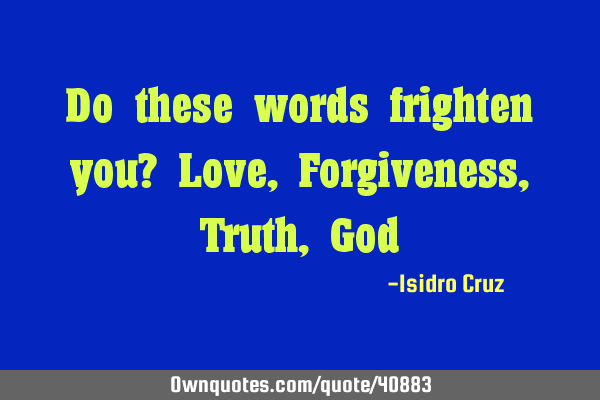 Do these words frighten you? Love, Forgiveness, Truth, G