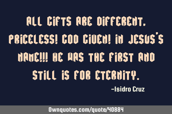 All gifts are different, priceless! God Given! In Jesus