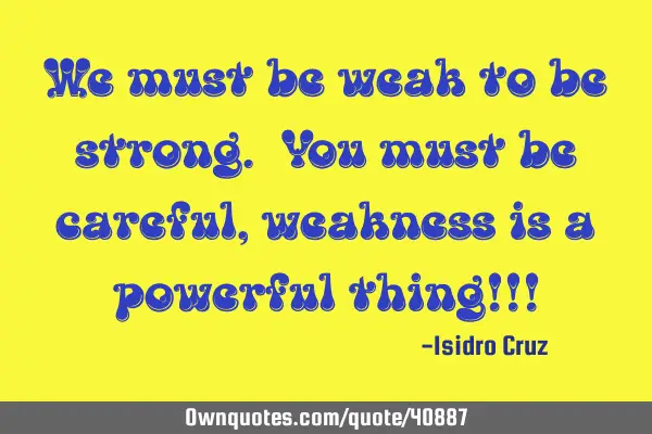 We must be weak to be strong. You must be careful, weakness is a powerful thing!!!