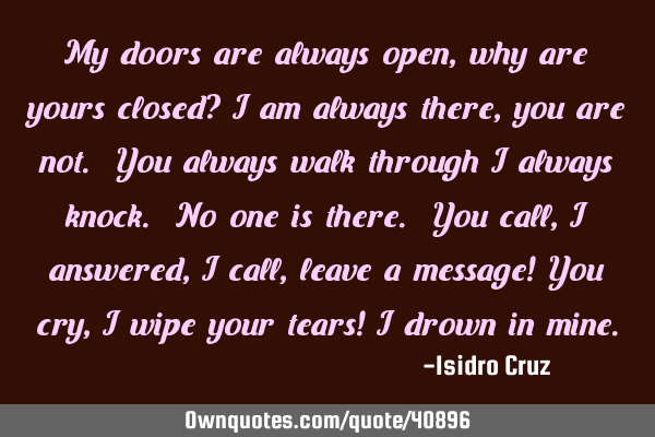 My doors are always open, why are yours closed? I am always there, you are not. You always walk
