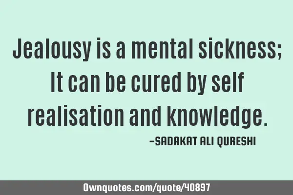Jealousy is a mental sickness; It can be cured by self realisation and
