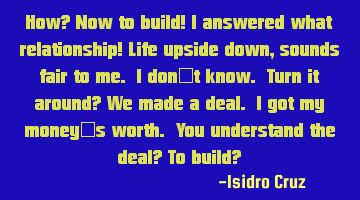 How? Now to build! I answered what relationship! Life upside down, sounds fair to me. I don't know.