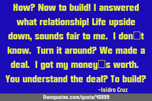 How? Now to build! I answered what relationship! Life upside down, sounds fair to me. I don