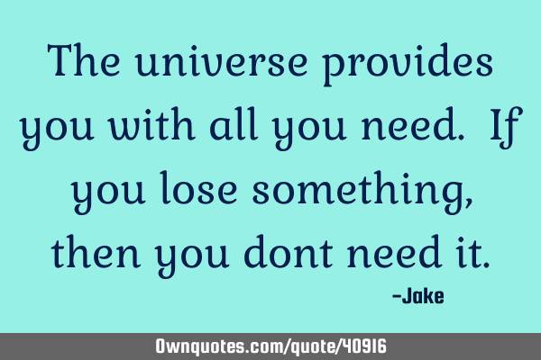 The universe provides you with all you need. If you lose something, then you dont need