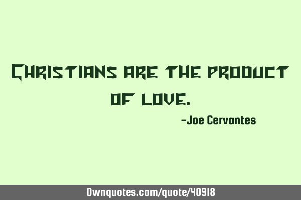 Christians are the product of