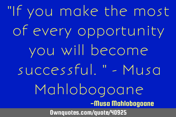 "If you make the most of every opportunity you will become successful." - Musa M