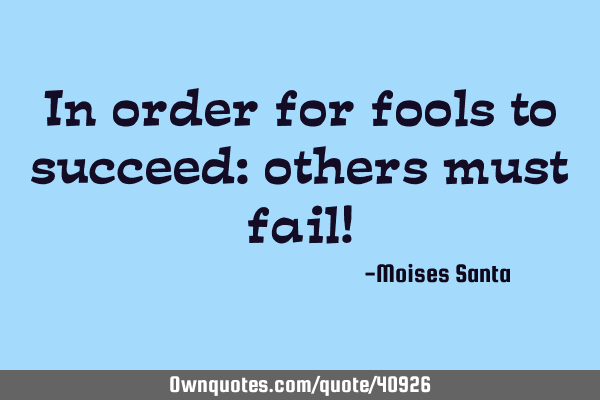 In order for fools to succeed: others must fail!