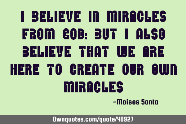 I believe in miracles from god; but I also believe that we are here to create our own