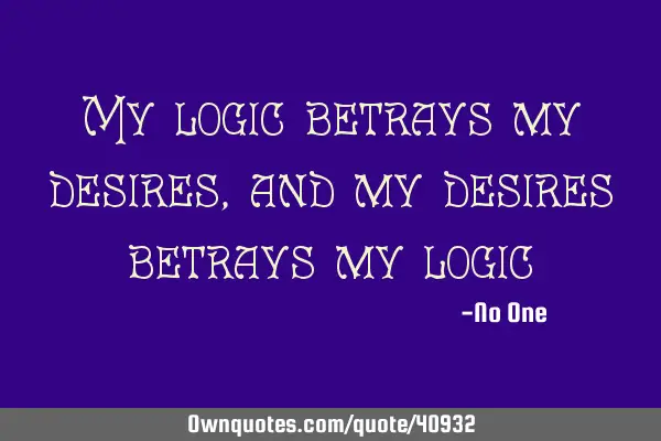 My logic betrays my desires, and my desires betrays my