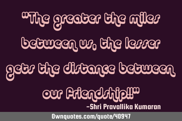"The greater the miles between us, the lesser gets the distance between our friendship!!"