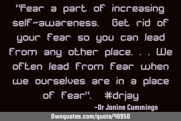 "Fear a part of increasing self-awareness. Get rid of your fear so you can lead from any other