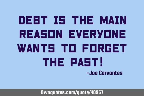 Debt is the main reason everyone wants to forget the past!