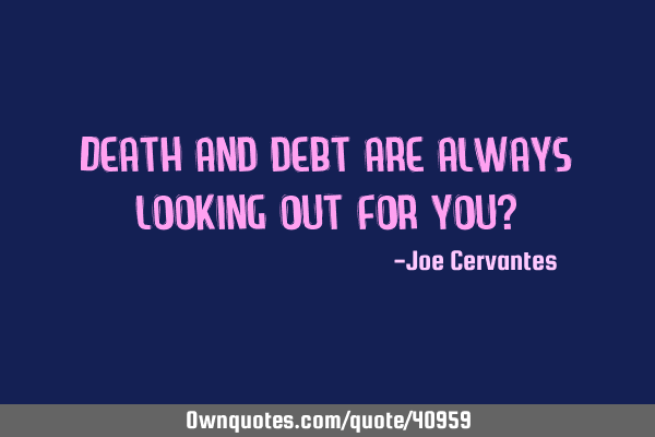 Death and debt are always looking out for you?