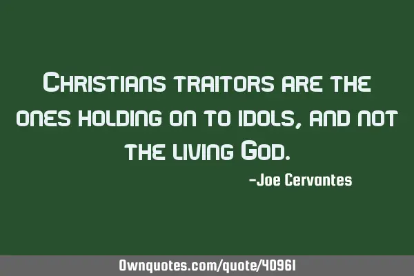 Christians traitors are the ones holding on to idols, and not the living G