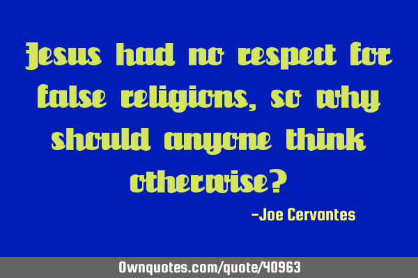 Jesus had no respect for false religions, so why should anyone think otherwise?