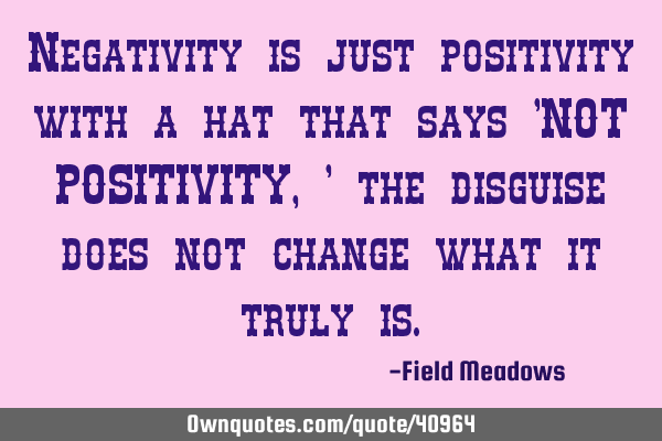 Negativity is just positivity with a hat that says 