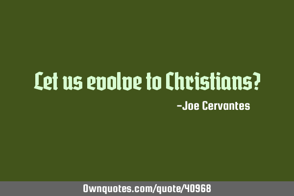 Let us evolve to Christians?