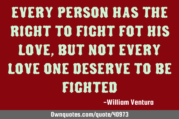 Every person has the right to fight fot his love,but not every love one deserve to be