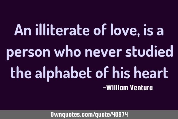 An illiterate of love,is a person who never studied the alphabet of his