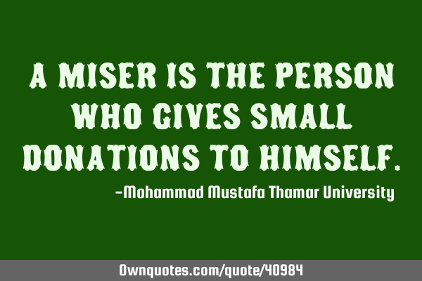 A miser is the person who gives small donations to