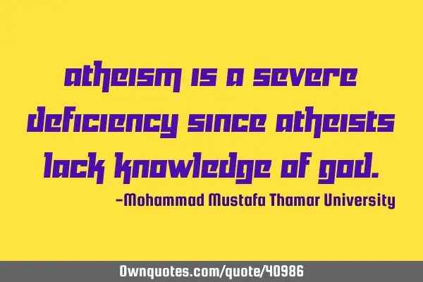 Atheism is a severe deficiency since atheists lack knowledge of G