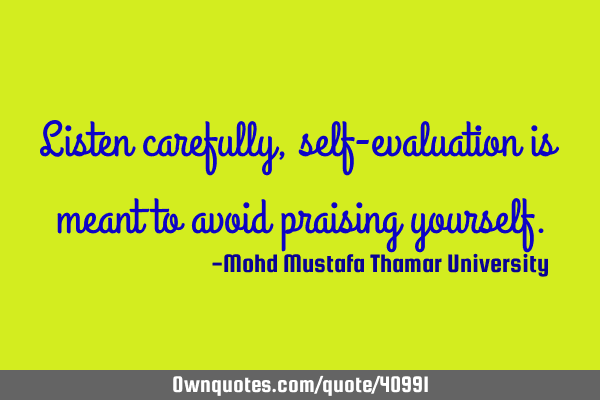 Listen carefully, self-evaluation is meant to avoid praising