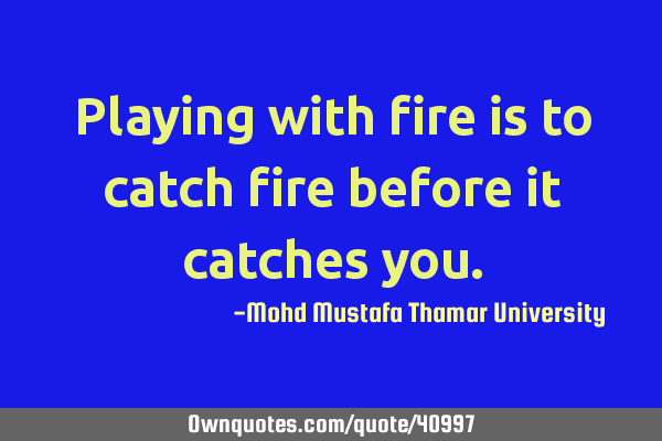 Playing with fire is to catch fire before it catches