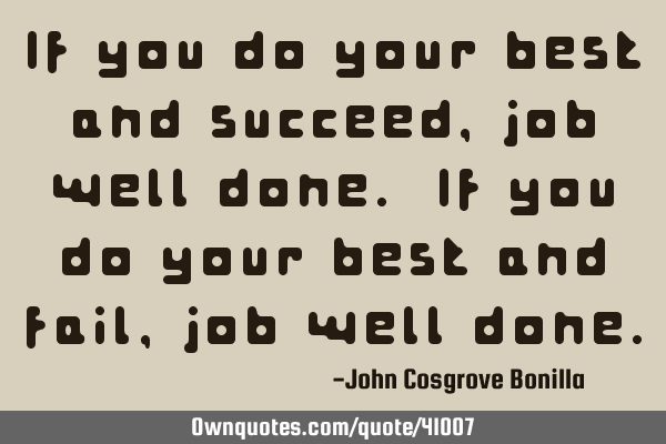 If you do your best and succeed, job well done. If you do your best and fail, job well