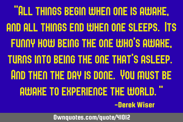 "All things begin when one is awake, and all things end when one sleeps. Its funny how being the