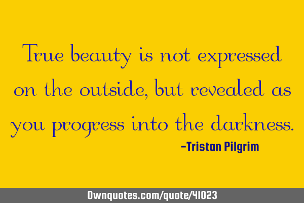 True beauty is not expressed on the outside, but revealed as you progress into the