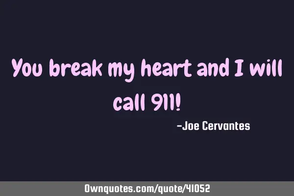 You break my heart and I will call 911!