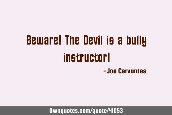 Beware! The Devil is a bully instructor!