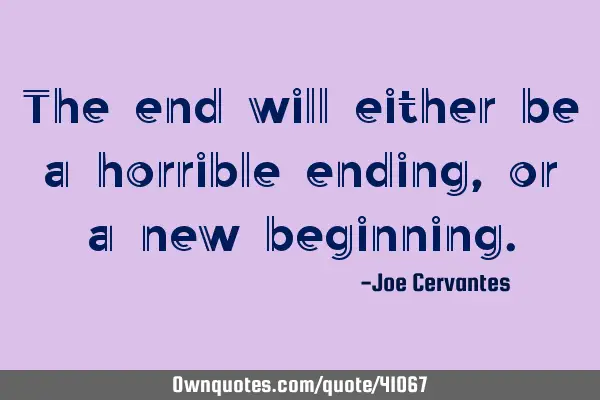 The end will either be a horrible ending, or a new