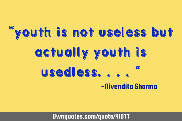 "youth is not useless but actually youth is usedless...."