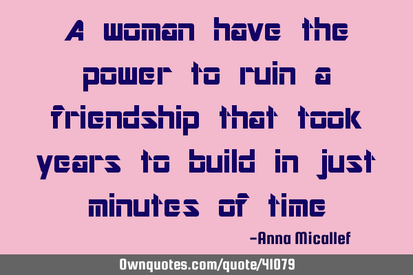 A woman have the power to ruin a friendship that took years to build in just minutes of