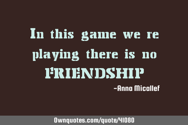 In this game we re playing there is no FRIENDSHIP