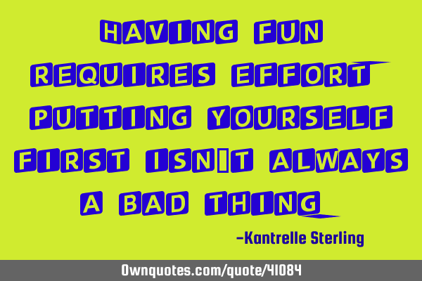 Having fun requires effort, putting yourself first isn’t always a bad