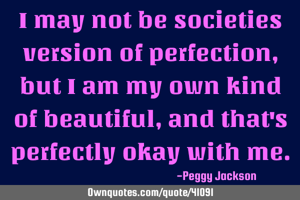I may not be societies version of perfection, but I am my own kind of beautiful, and that