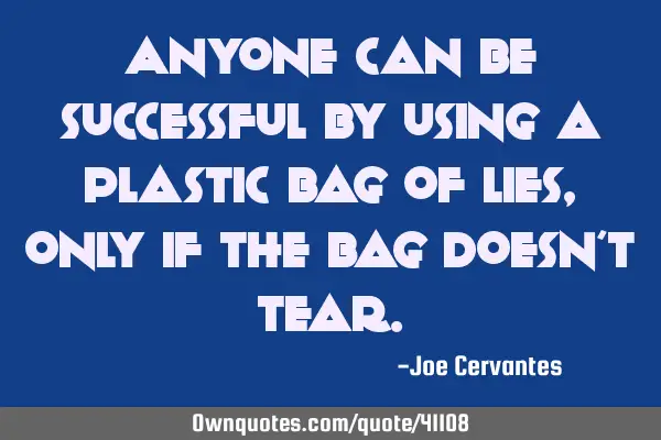 Anyone can be successful by using a plastic bag of lies, only if the bag doesn