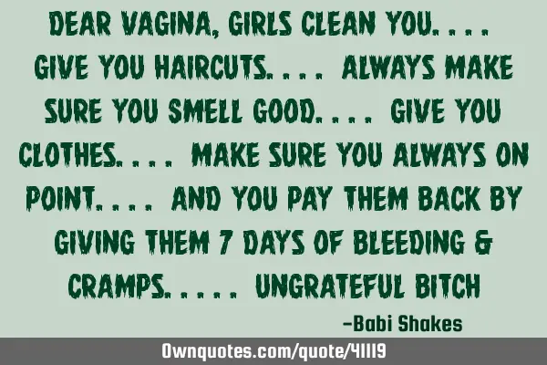 Dear Vagina, girls Clean You.... give you Haircuts.... always make sure you Smell Good.... give you