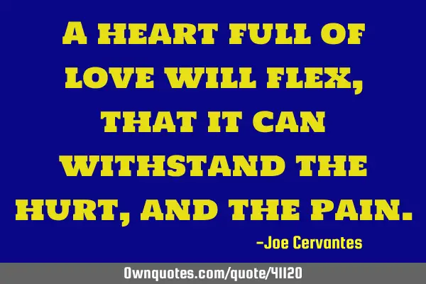 A heart full of love will flex, that it can withstand the hurt, and the